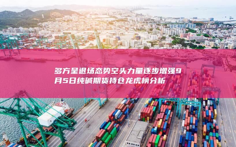 多方呈退场态势 空头力量逐步增强 9月5日纯碱期货持仓龙虎榜分