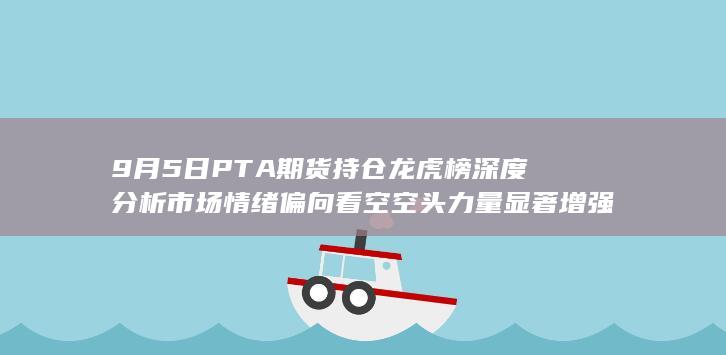 9月5日PTA期货持仓龙虎榜深度分析 市场情绪偏向看空 空头力量显