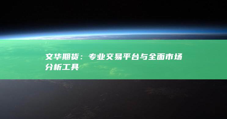 文华期货：专业交易平台与全面市场分析工具