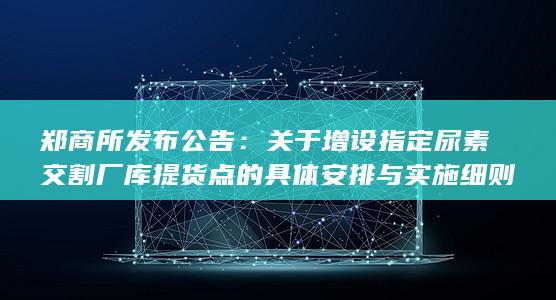 郑商所发布公告：关于增设指定尿素交割厂库提货点的具体安排
