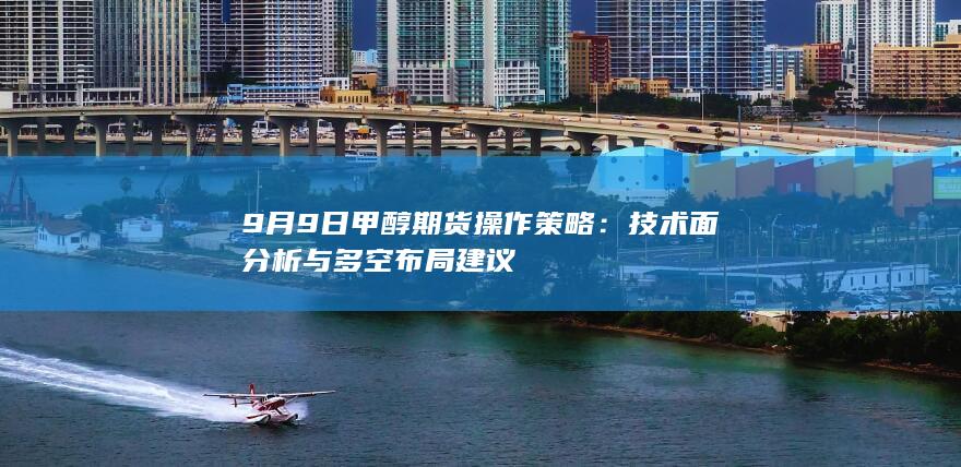 9月9日甲醇期货操作策略：技术面分析与多空布局建议