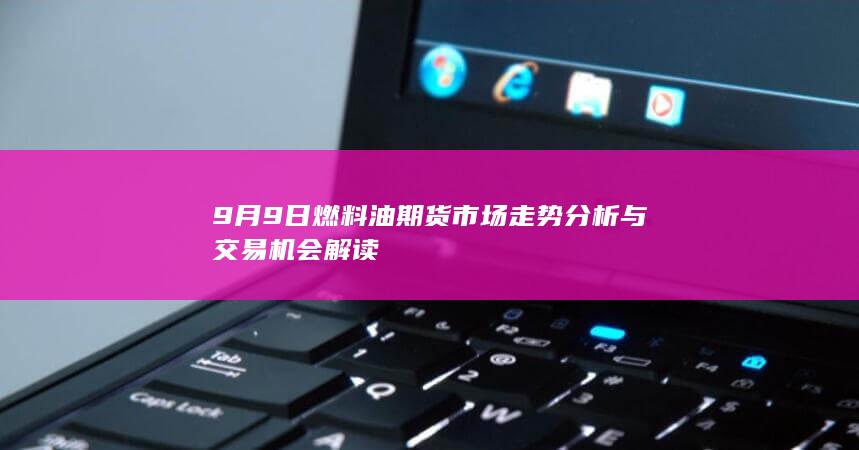 9月9日燃料油期货市场走势分析与交易机会解读