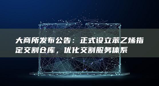 大商所发布公告：正式设立苯乙烯指定交割仓库，优化交割服务