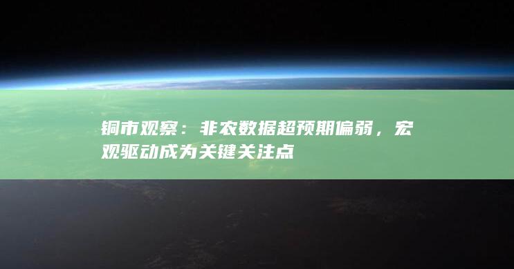 铜市观察：非农数据超预期偏弱，宏观驱动成为关键关注点
