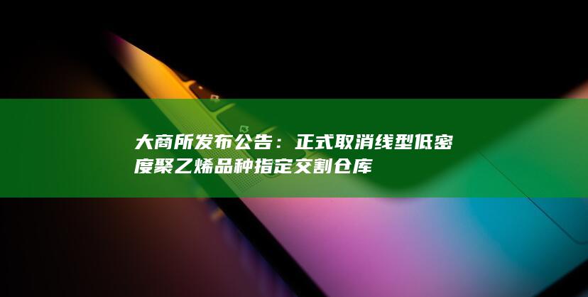 大商所发布公告：正式取消线型低密度聚乙烯品种指定交割仓库