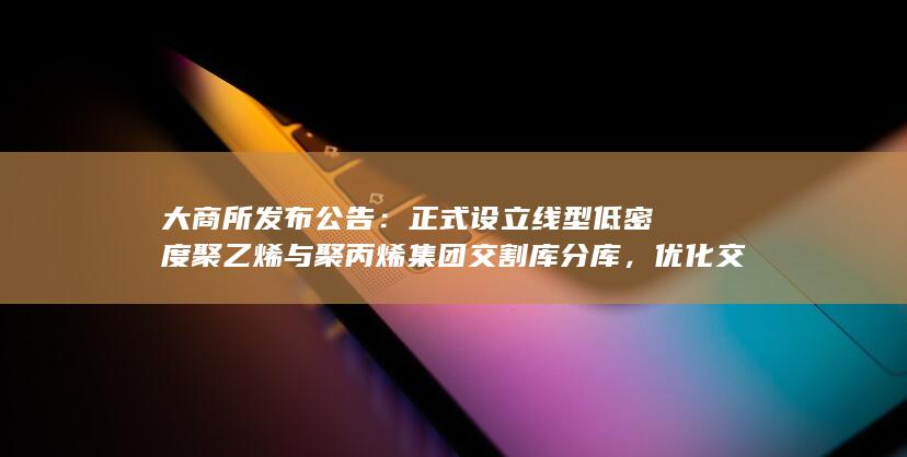 大商所发布公告：正式设立线型低密度聚乙烯与聚丙烯集团交割