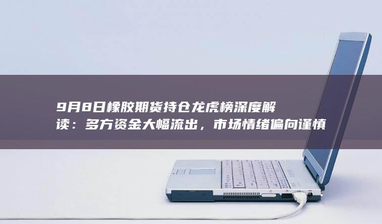 9月8日橡胶期货持仓龙虎榜深度解读：多方资金大幅流出，市场