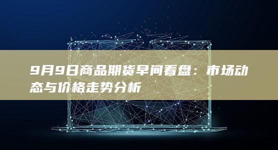 9月9日商品期货早间看盘：市场动态与价格走势分析
