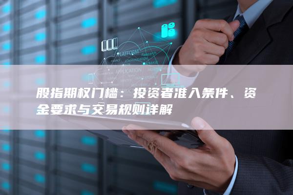 股指期权门槛：投资者准入条件、资金要求与交易规则详解