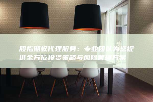 股指期权代理服务：专业团队为您提供全方位投资策略与风险管