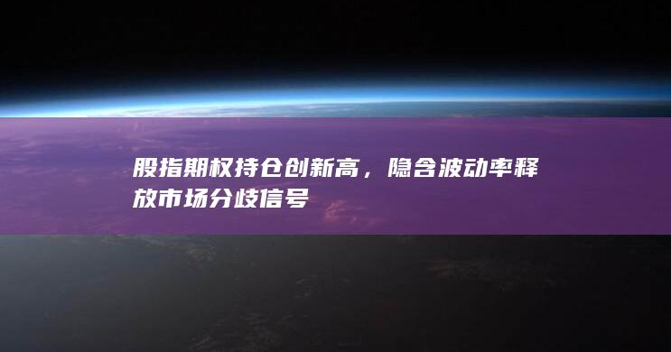 股指期权持仓创新高，隐含波动率释放市场分歧信号