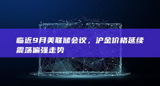 临近9月美联储会议，沪金价格延续震荡偏强走势