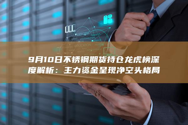 9月10日不锈钢期货持仓龙虎榜深度解析：主力资金呈现净空头格