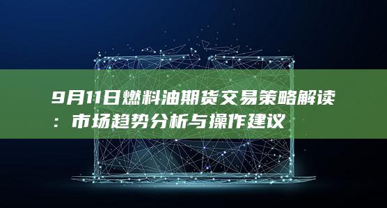 9月11日燃料油期货交易策略解读：市场趋势分析与操作建议