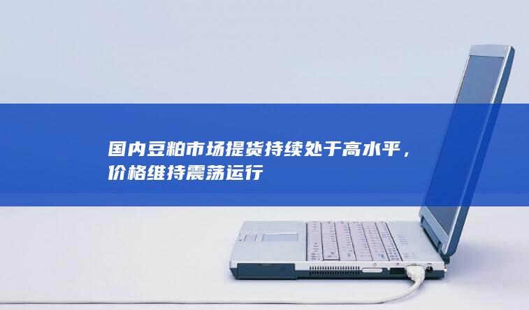 国内豆粕市场提货持续处于高水平，价格维持震荡运行