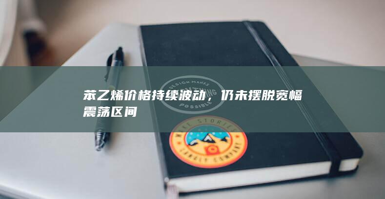 苯乙烯价格持续波动，仍未摆脱宽幅震荡区间