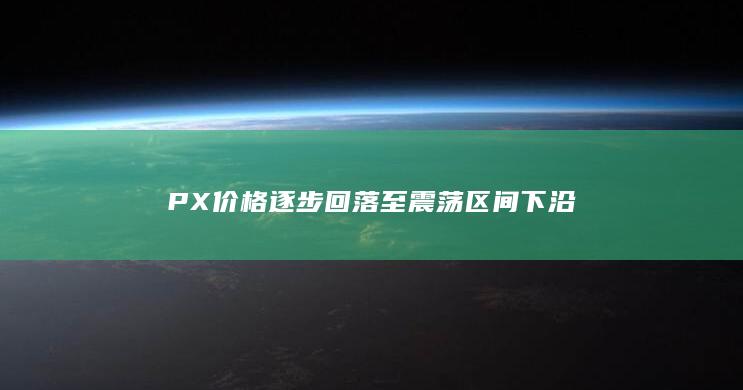 PX价格逐步回落至震荡区间下沿