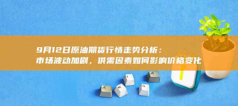 9月12日原油期货行情走势分析：市场波动加剧，供需因素如何影