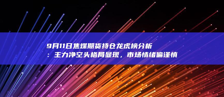 9月11日焦煤期货持仓龙虎榜分析：主力净空头格局显现，市场情