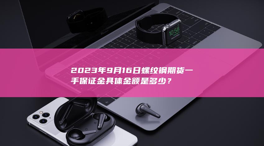 2023年9月16日螺纹钢期货一手保证金具体金额是多少？