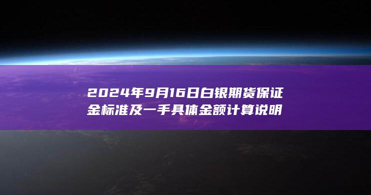 2024年9月16日白银期货保证金标准及一手具体金额计算说明