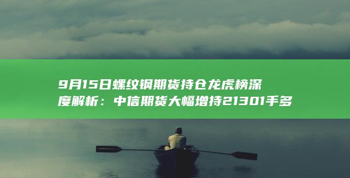 9月15日螺纹钢期货持仓龙虎榜深度解析：中信期货大幅增持213