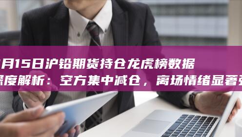 9月15日沪铅期货持仓龙虎榜数据深度解析:空方集中减仓,离场