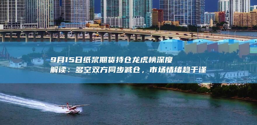9月15日纸浆期货持仓龙虎榜深度解读:多空双方同步减仓,市场