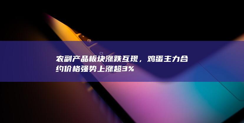 农副产品板块涨跌互现,鸡蛋主力合约价格强势上涨超3%