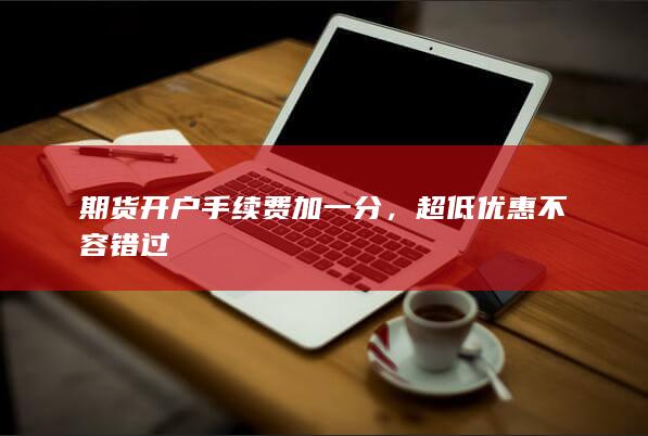 期货开户手续费加一分，超低优惠不容错过