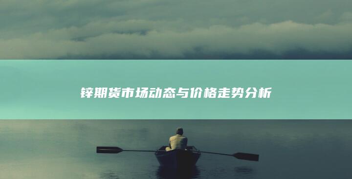 锌期货市场动态与价格走势分析