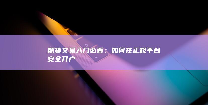 期货交易入门必看:如何在正规平台安全开户
