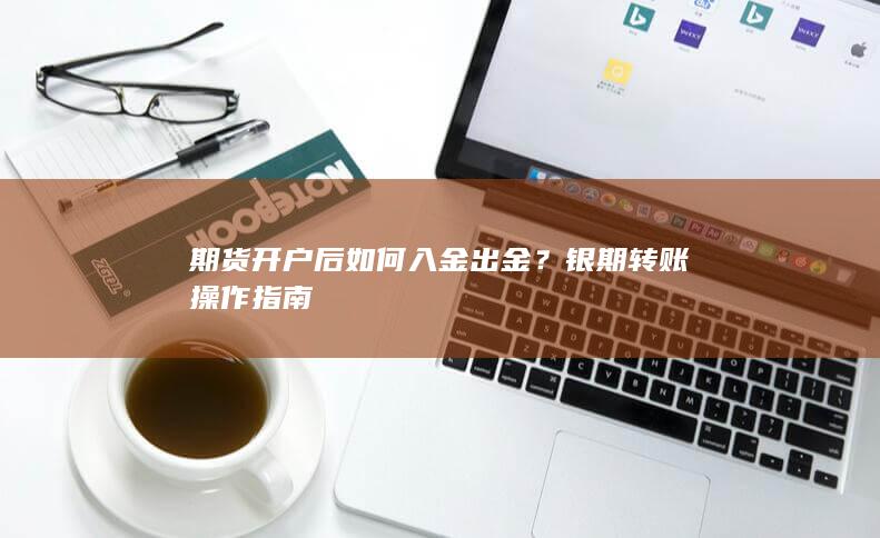 期货开户后如何入金出金？银期转账操作指南