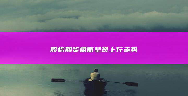 股指期货盘面呈现上行走势