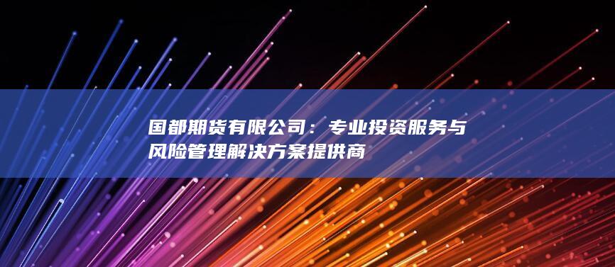 国都期货有限公司：专业投资服务与风险管理解决方案提供商