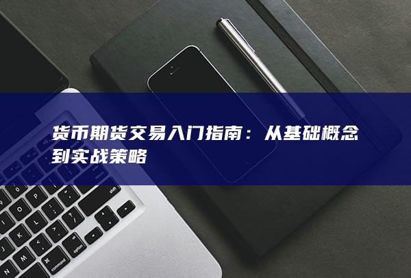 货币期货交易入门指南：从基础概念到实战策略