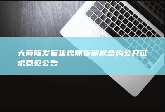 大商所发布焦煤期货期权合约公开征求意见公告
