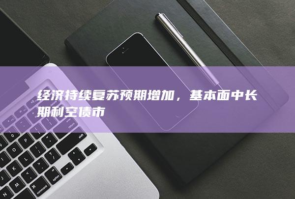 经济持续复苏预期增加，基本面中长期利空债市