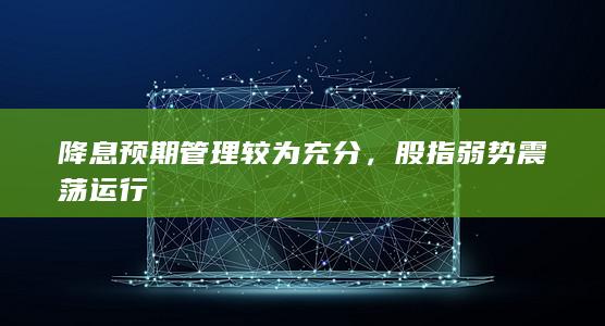 降息预期管理较为充分，股指弱势震荡运行