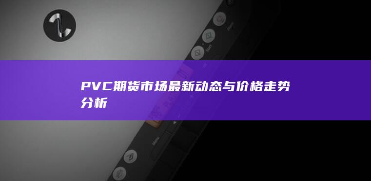PVC期货市场最新动态与价格走势分析