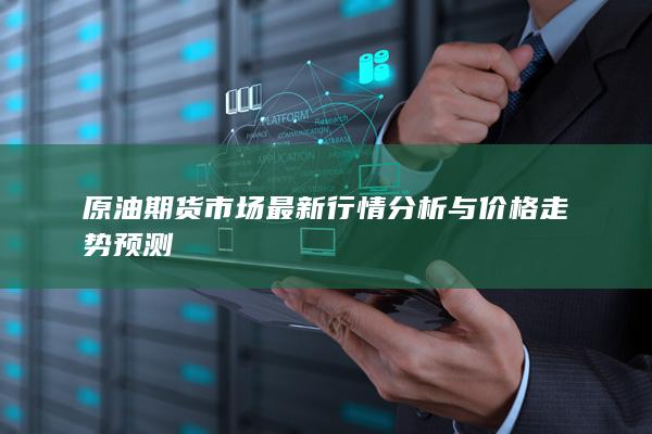 原油期货市场最新行情分析与价格走势预测