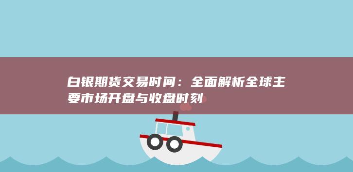 白银期货交易时间：全面解析全球主要市场开盘与收盘时刻