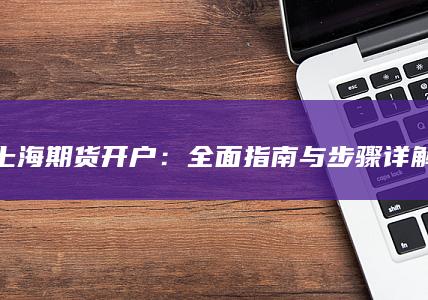 上海期货开户：全面指南与步骤详解
