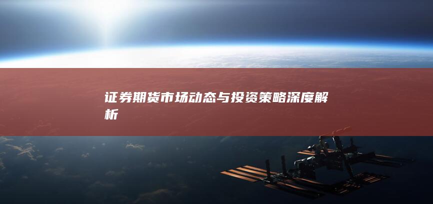 证券期货市场动态与投资策略深度解析