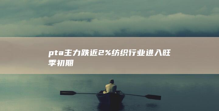 pta主力跌近2% 纺织行业进入旺季初期