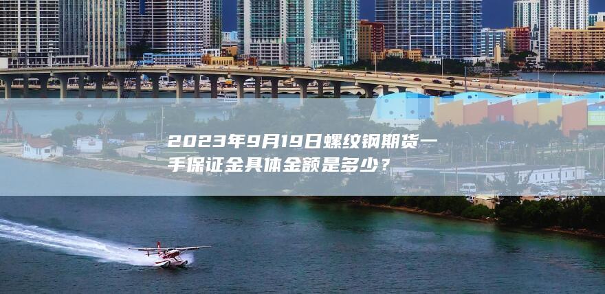 2023年9月19日螺纹钢期货一手保证金具体金额是多少？