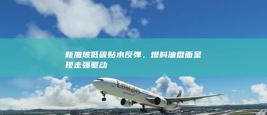 新加坡低硫贴水反弹,燃料油盘面呈现走强驱动