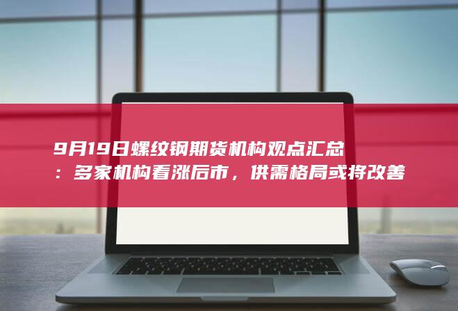 9月19日螺纹钢期货机构观点汇总:多家机构看涨后市,供需格局