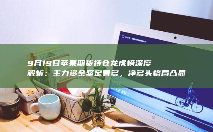 9月19日苹果期货持仓龙虎榜深度解析：主力资金坚定看多，净多
