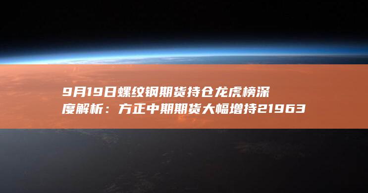 9月19日螺纹钢期货持仓龙虎榜深度解析：方正中期期货大幅增持